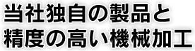 当社独自の製品と精度の高い機械加工